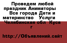 Проведем любой праздник.Аниматоры. - Все города Дети и материнство » Услуги   . Челябинская обл.,Куса г.